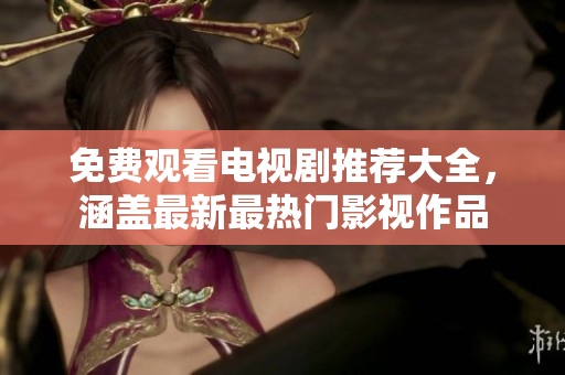 免费观看电视剧推荐大全，涵盖最新最热门影视作品
