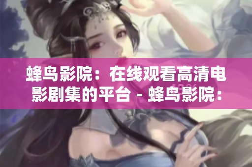 蜂鸟影院：在线观看高清电影剧集的平台 - 蜂鸟影院：高清电影剧集的专业在线观影平台