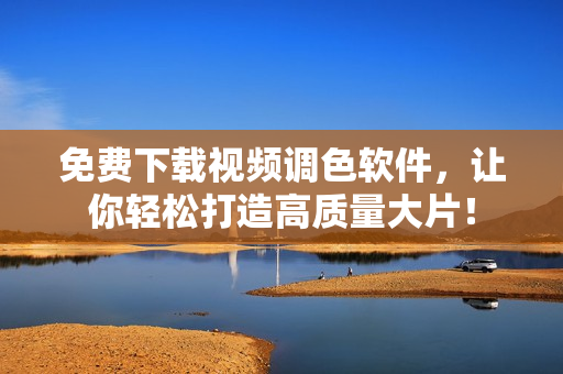 免费下载视频调色软件，让你轻松打造高质量大片！