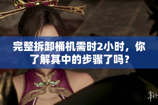 完整拆卸桶机需时2小时，你了解其中的步骤了吗？