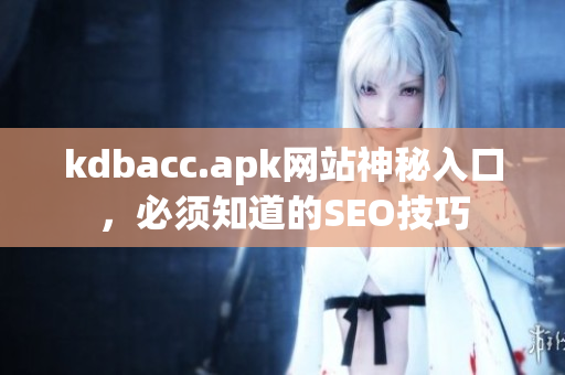 kdbacc.apk网站神秘入口，必须知道的SEO技巧