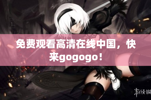 免费观看高清在线中国，快来gogogo！