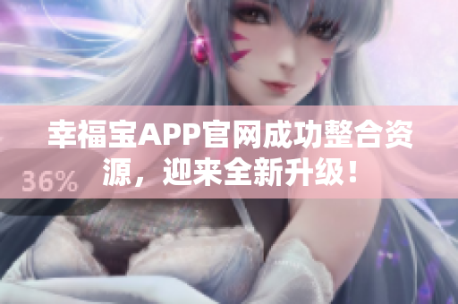 幸福宝APP官网成功整合资源，迎来全新升级！