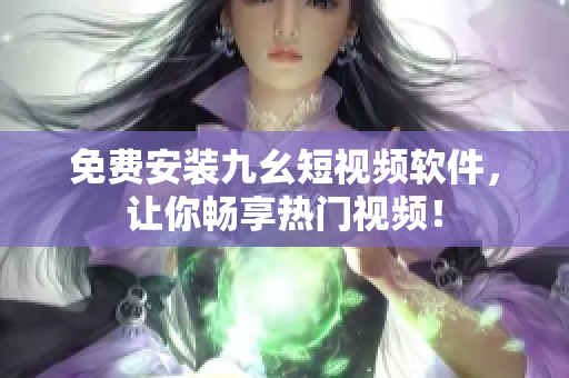 免费安装九幺短视频软件，让你畅享热门视频！
