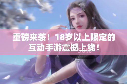 重磅来袭！18岁以上限定的互动手游震撼上线！