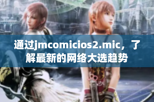 通过jmcomicios2.mic，了解最新的网络大选趋势