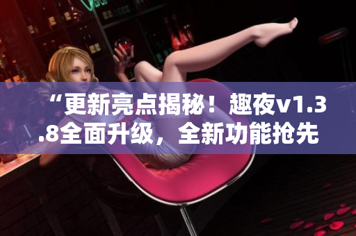 “更新亮点揭秘！趣夜v1.3.8全面升级，全新功能抢先体验！”