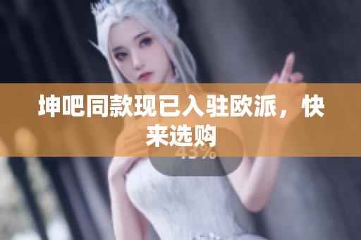 坤吧同款现已入驻欧派，快来选购