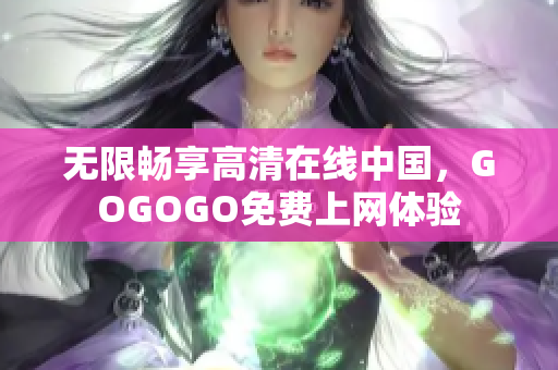 无限畅享高清在线中国，GOGOGO免费上网体验