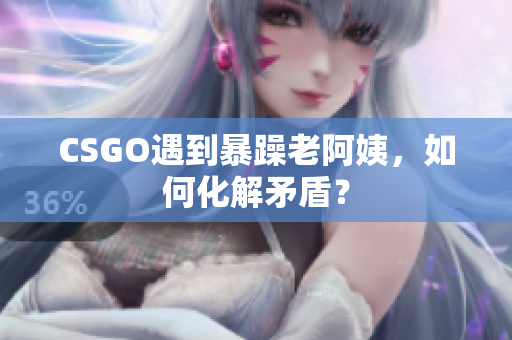 CSGO遇到暴躁老阿姨，如何化解矛盾？