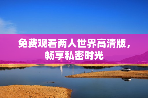 免费观看两人世界高清版，畅享私密时光