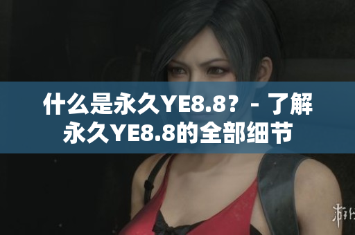 什么是永久YE8.8？- 了解永久YE8.8的全部细节