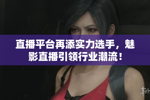 直播平台再添实力选手，魅影直播引领行业潮流！