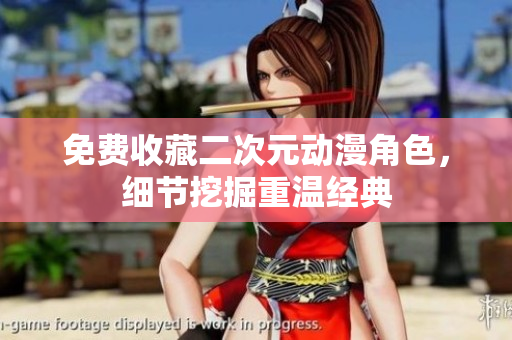 免费收藏二次元动漫角色，细节挖掘重温经典