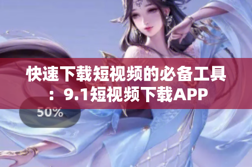 快速下载短视频的必备工具：9.1短视频下载APP