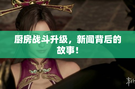 厨房战斗升级，新闻背后的故事！
