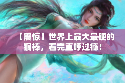 【震惊】世界上最大最硬的铜棒，看完直呼过瘾！