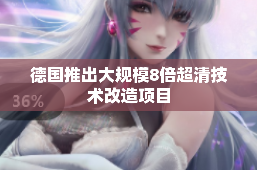 德国推出大规模8倍超清技术改造项目
