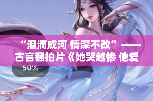 “泪滴成河 情深不改”——古言翻拍片《她哭越惨 他爱越深》