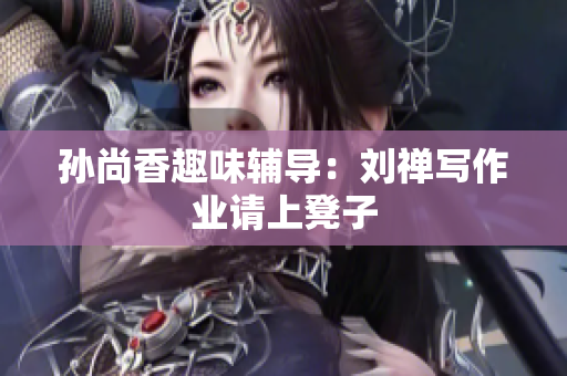 孙尚香趣味辅导：刘禅写作业请上凳子