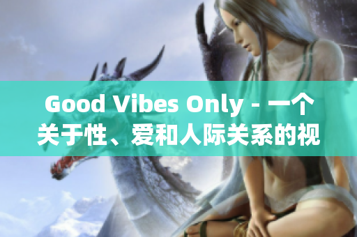 Good Vibes Only - 一个关于性、爱和人际关系的视角