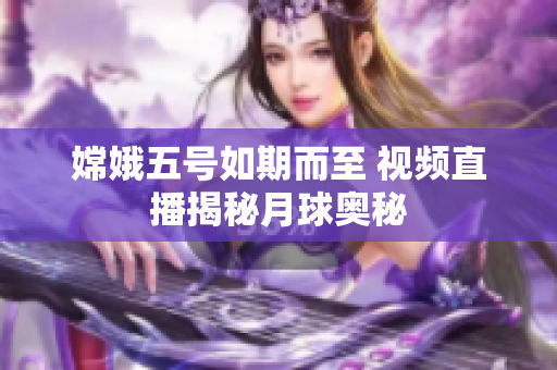 嫦娥五号如期而至 视频直播揭秘月球奥秘