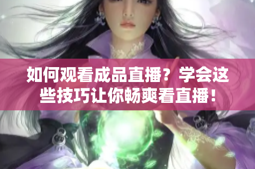 如何观看成品直播？学会这些技巧让你畅爽看直播！