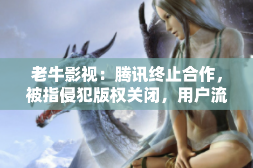 老牛影视：腾讯终止合作，被指侵犯版权关闭，用户流失严重，为何还能重启？