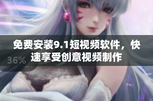 免费安装9.1短视频软件，快速享受创意视频制作