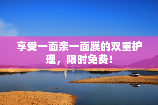 享受一面亲一面膜的双重护理，限时免费！