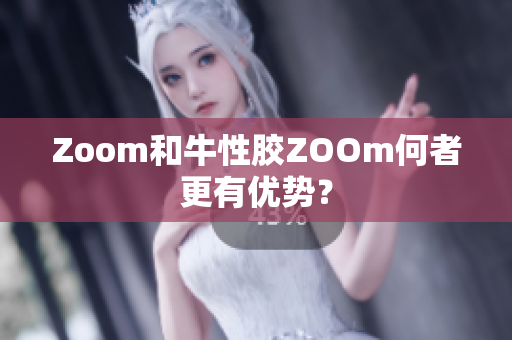 Zoom和牛性胶ZOOm何者更有优势？