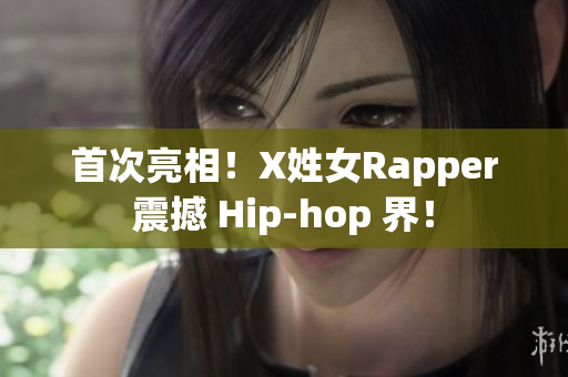 首次亮相！X姓女Rapper震撼 Hip-hop 界！