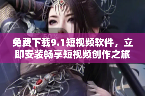 免费下载9.1短视频软件，立即安装畅享短视频创作之旅