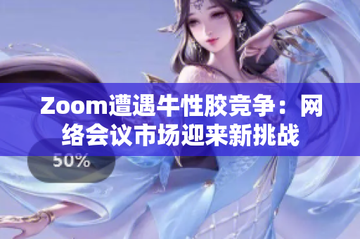 Zoom遭遇牛性胶竞争：网络会议市场迎来新挑战