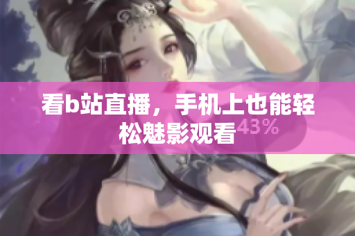 看b站直播，手机上也能轻松魅影观看