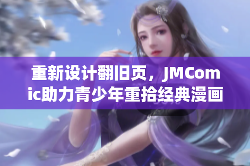 重新设计翻旧页，JMComic助力青少年重拾经典漫画。