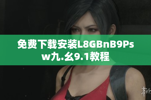 免费下载安装L8GBnB9Psw九.幺9.1教程