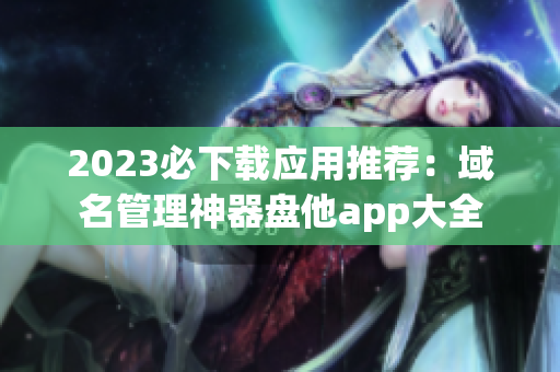 2023必下载应用推荐：域名管理神器盘他app大全