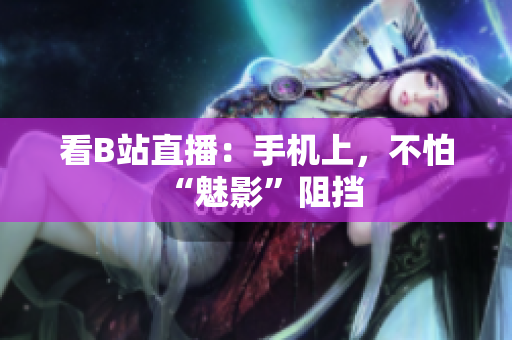 看B站直播：手机上，不怕“魅影”阻挡