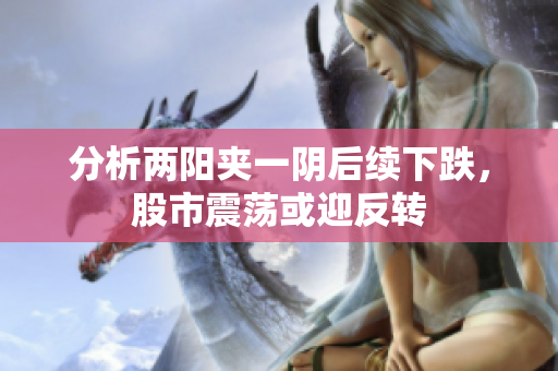 分析两阳夹一阴后续下跌，股市震荡或迎反转