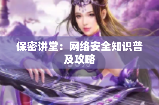 保密讲堂：网络安全知识普及攻略