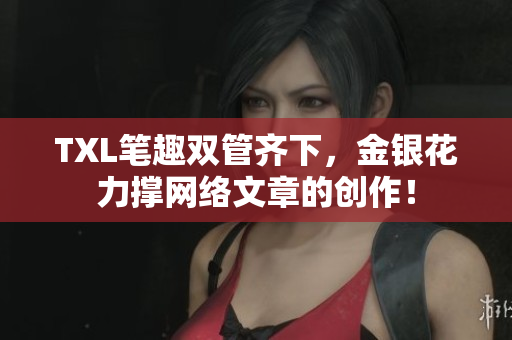 TXL笔趣双管齐下，金银花力撑网络文章的创作！