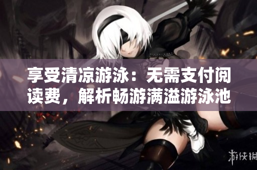 享受清凉游泳：无需支付阅读费，解析畅游满溢游泳池！