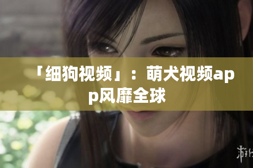 「细狗视频」：萌犬视频app风靡全球