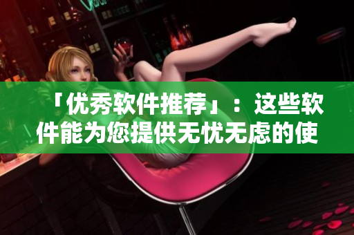 「优秀软件推荐」：这些软件能为您提供无忧无虑的使用体验