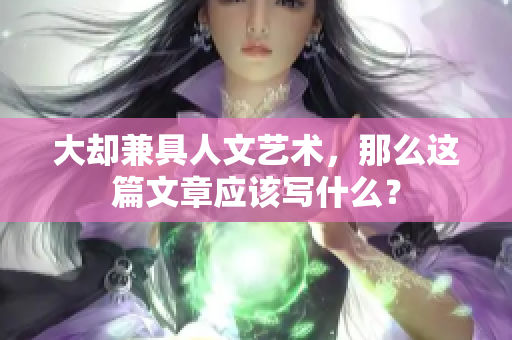 大却兼具人文艺术，那么这篇文章应该写什么？