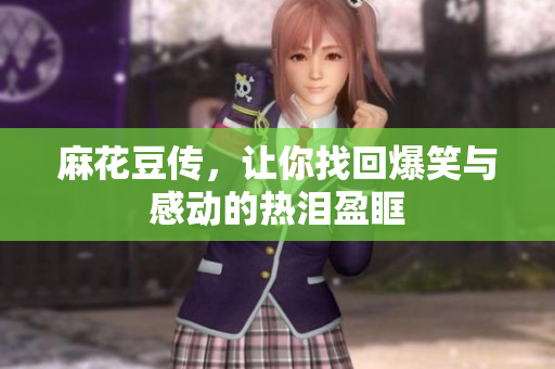 麻花豆传，让你找回爆笑与感动的热泪盈眶