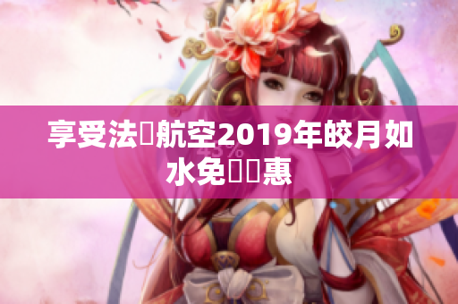 享受法國航空2019年皎月如水免費優惠