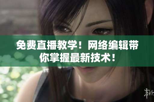 免费直播教学！网络编辑带你掌握最新技术！