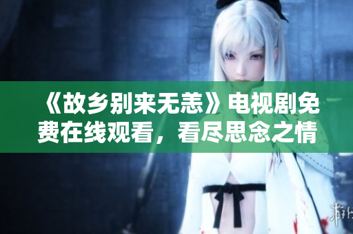《故乡别来无恙》电视剧免费在线观看，看尽思念之情